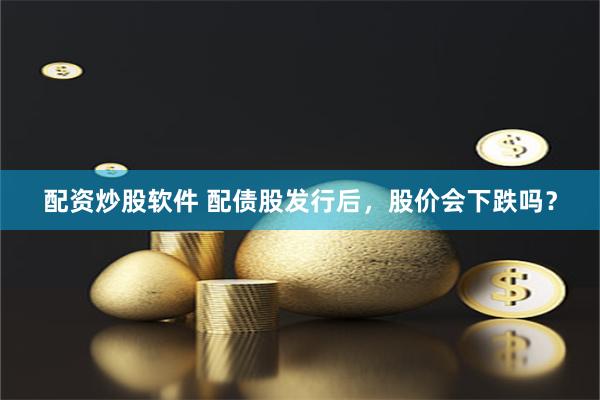 配资炒股软件 配债股发行后，股价会下跌吗？