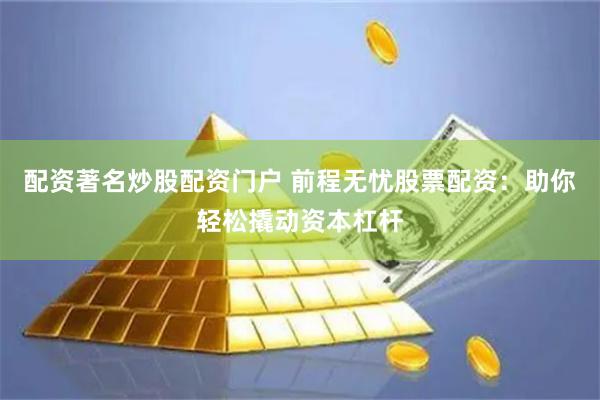 配资著名炒股配资门户 前程无忧股票配资：助你轻松撬动资本杠杆
