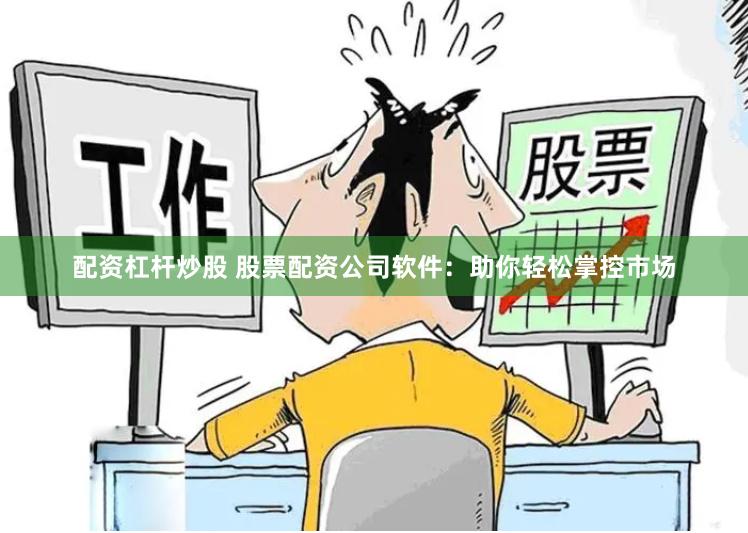 配资杠杆炒股 股票配资公司软件：助你轻松掌控市场