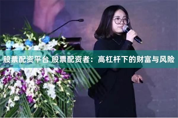股票配资平台 股票配资者：高杠杆下的财富与风险