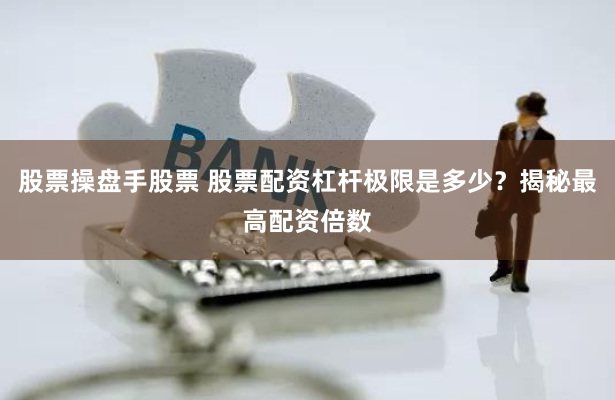 股票操盘手股票 股票配资杠杆极限是多少？揭秘最高配资倍数
