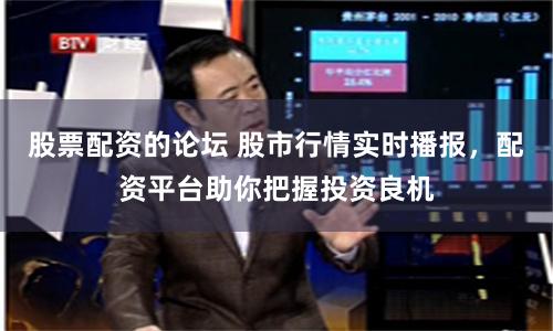股票配资的论坛 股市行情实时播报，配资平台助你把握投资良机