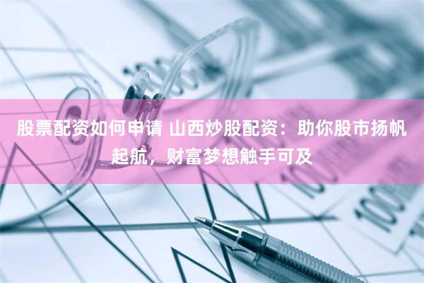 股票配资如何申请 山西炒股配资：助你股市扬帆起航，财富梦想触手可及