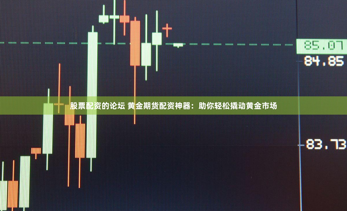 股票配资的论坛 黄金期货配资神器：助你轻松撬动黄金市场