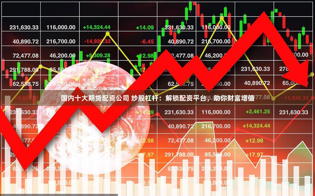 国内十大期货配资公司 炒股杠杆：解锁配资平台，助你财富增值