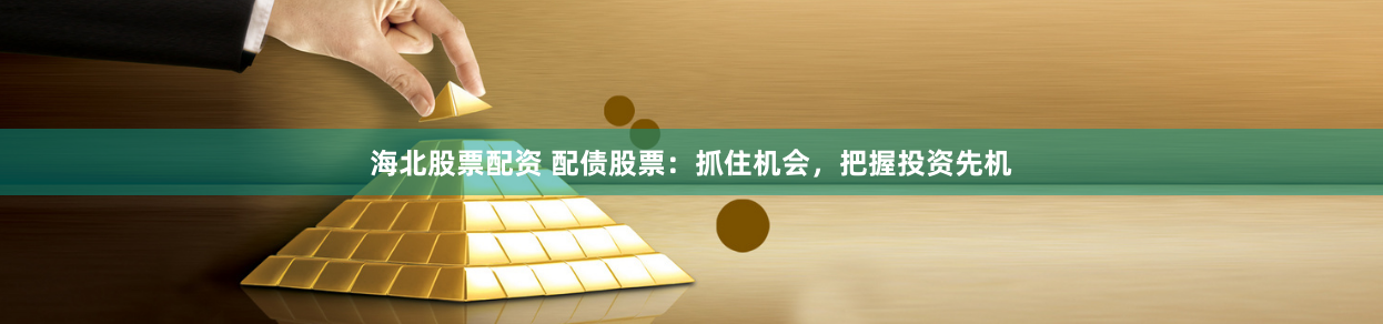 海北股票配资 配债股票:抓住机会,把握投资先机