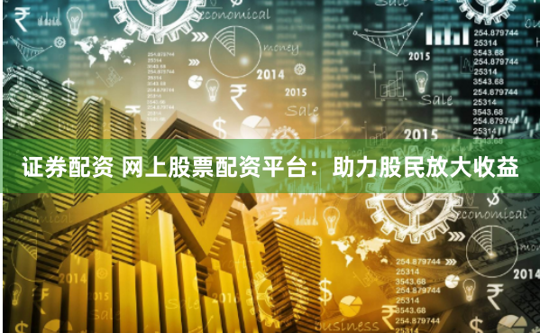 证券配资 网上股票配资平台:助力股民放大收益