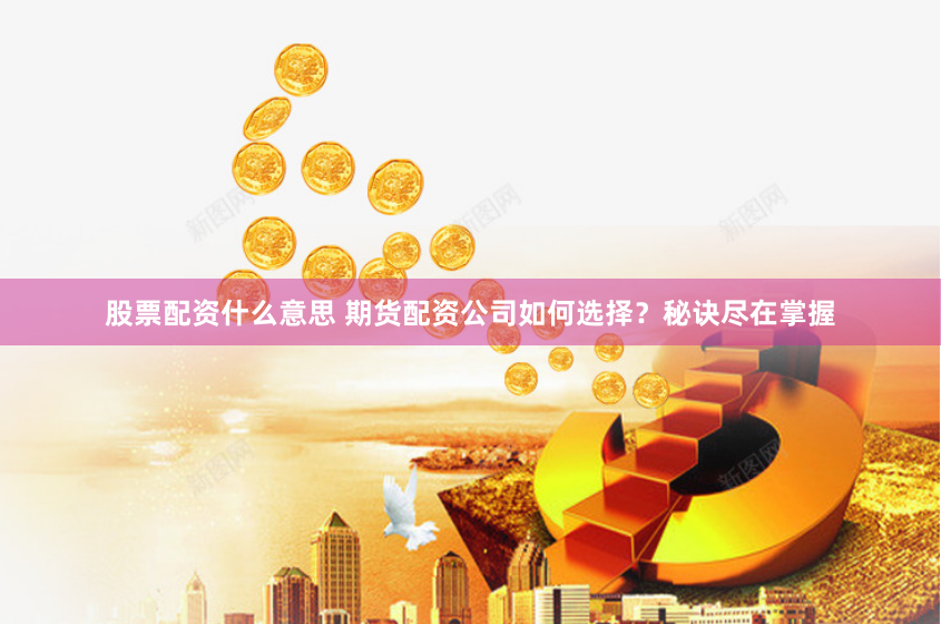 股票配资什么意思 期货配资公司如何选择？秘诀尽在掌握