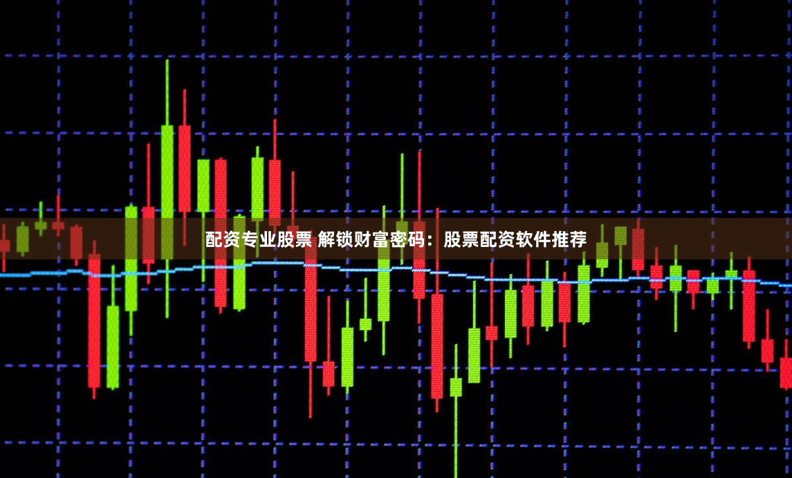 配资专业股票 解锁财富密码:股票配资软件推荐