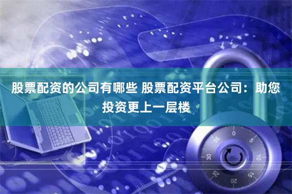 股票配资的公司有哪些 股票配资平台公司:助您投资更上一层楼