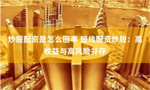 炒股配资是怎么回事 短线配资炒股:高收益与高风险并存