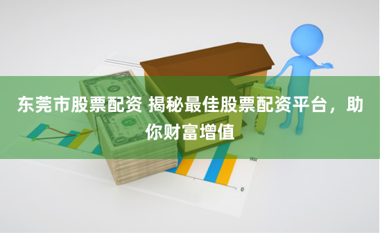 东莞市股票配资 揭秘最佳股票配资平台，助你财富增值