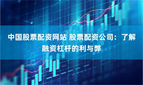 中国股票配资网站 股票配资公司:了解融资杠杆的利与弊