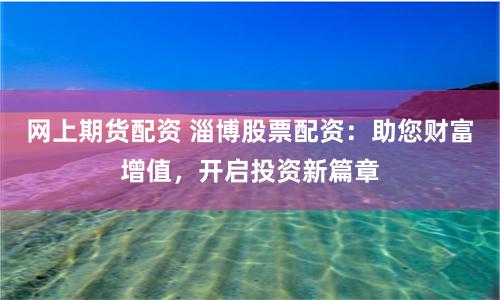 网上期货配资 淄博股票配资：助您财富增值，开启投资新篇章