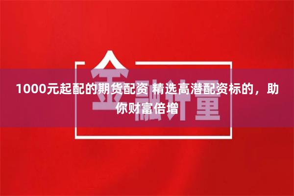 1000元起配的期货配资 精选高潜配资标的，助你财富倍增