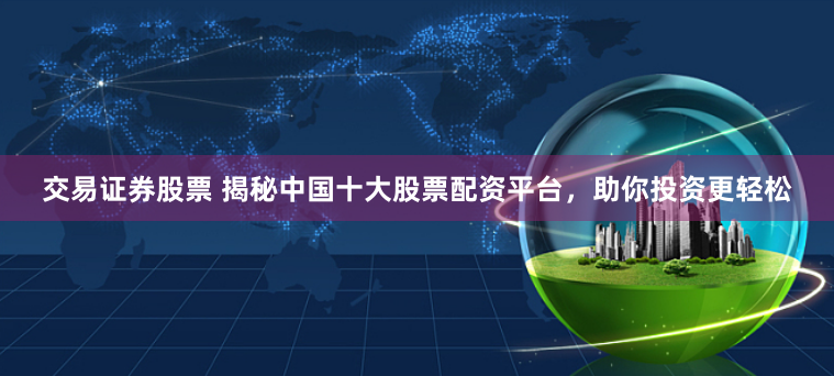 交易证券股票 揭秘中国十大股票配资平台，助你投资更轻松