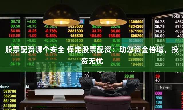 股票配资哪个安全 保定股票配资：助您资金倍增，投资无忧