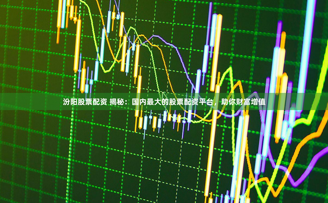 汾阳股票配资 揭秘：国内最大的股票配资平台，助你财富增值