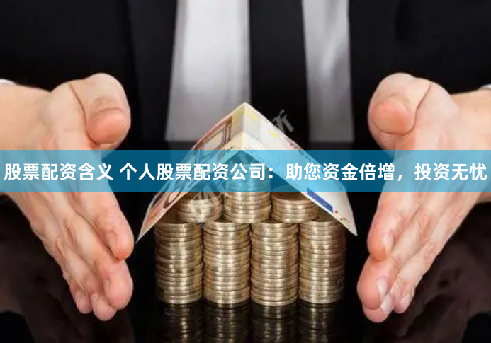 股票配资含义 个人股票配资公司:助您资金倍增,投资无忧