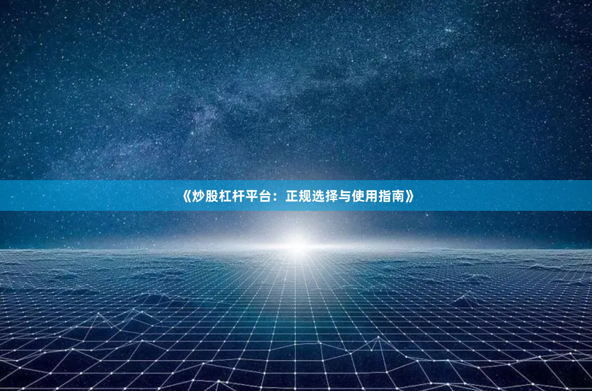 《炒股杠杆平台:正规选择与使用指南》