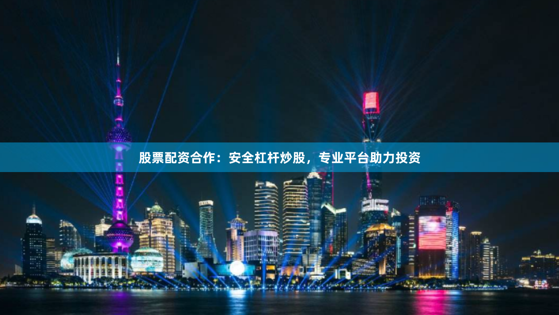 股票配资合作：安全杠杆炒股，专业平台助力投资
