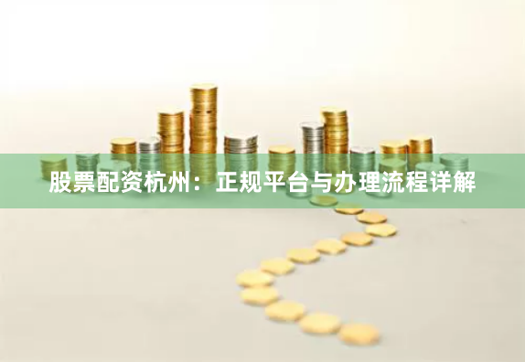 股票配资杭州：正规平台与办理流程详解