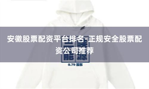 安徽股票配资平台排名-正规安全股票配资公司推荐