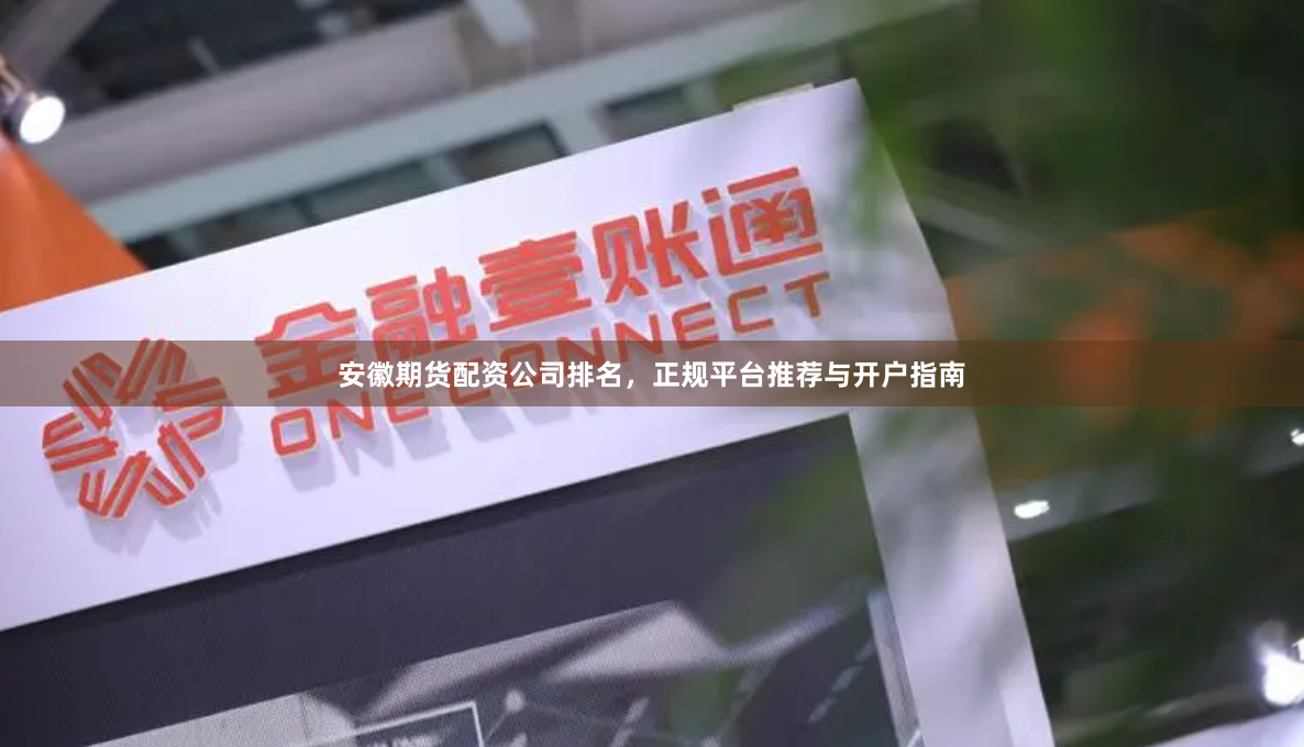 安徽期货配资公司排名，正规平台推荐与开户指南
