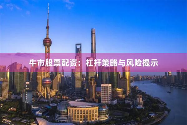 牛市股票配资：杠杆策略与风险提示