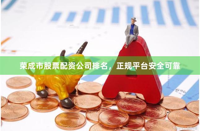 荣成市股票配资公司排名，正规平台安全可靠