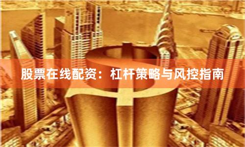 股票在线配资：杠杆策略与风控指南
