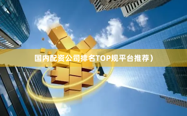 国内配资公司排名TOP规平台推荐）