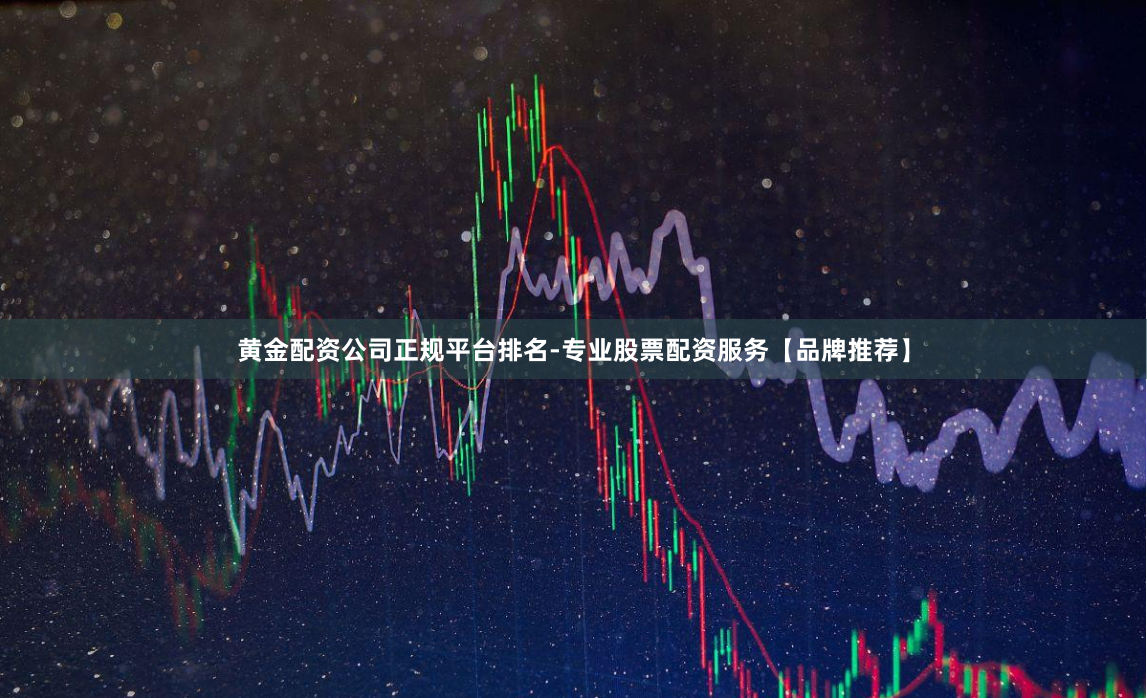黄金配资公司正规平台排名-专业股票配资服务【品牌推荐】