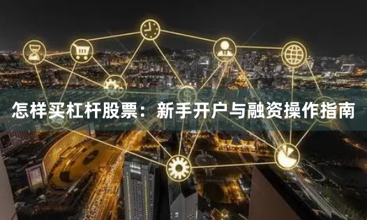 怎样买杠杆股票：新手开户与融资操作指南