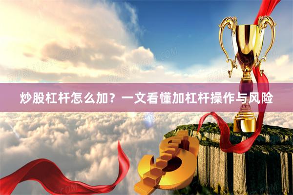 炒股杠杆怎么加?一文看懂加杠杆操作与风险