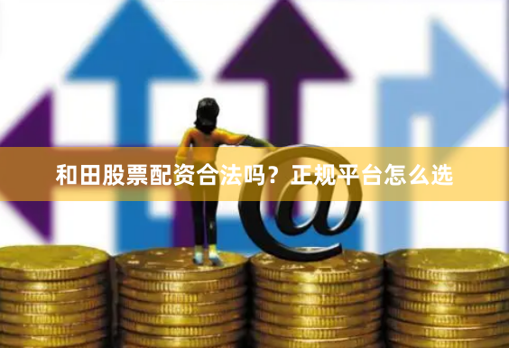 和田股票配资合法吗?正规平台怎么选