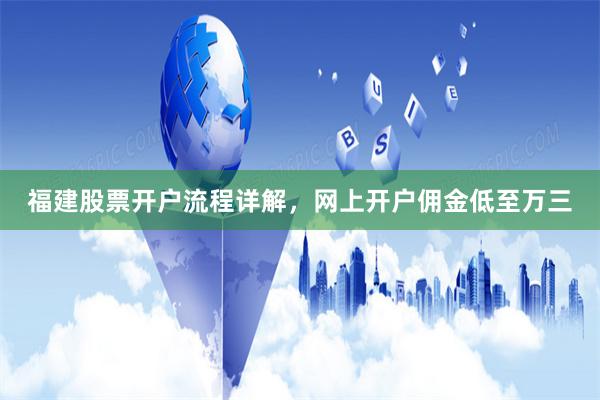 福建股票开户流程详解，网上开户佣金低至万三