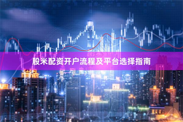股米配资开户流程及平台选择指南