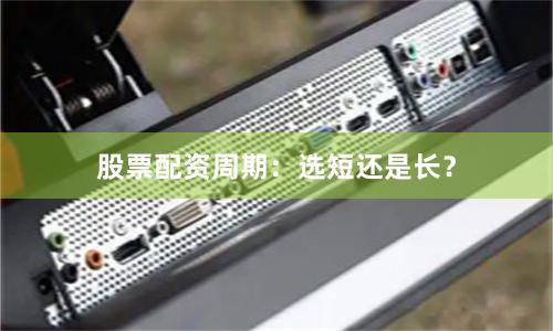 股票配资周期：选短还是长？