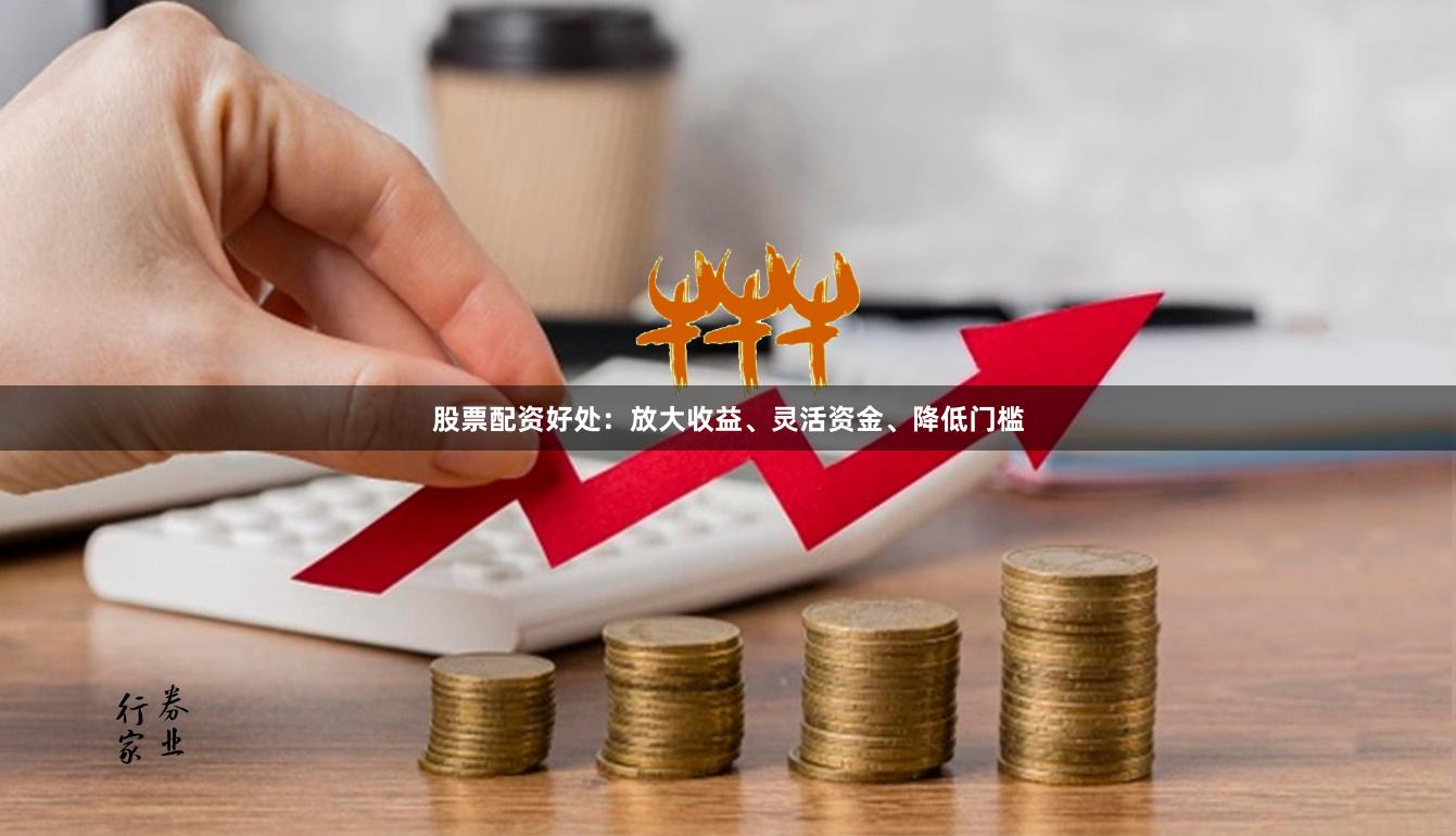 股票配资好处：放大收益、灵活资金、降低门槛