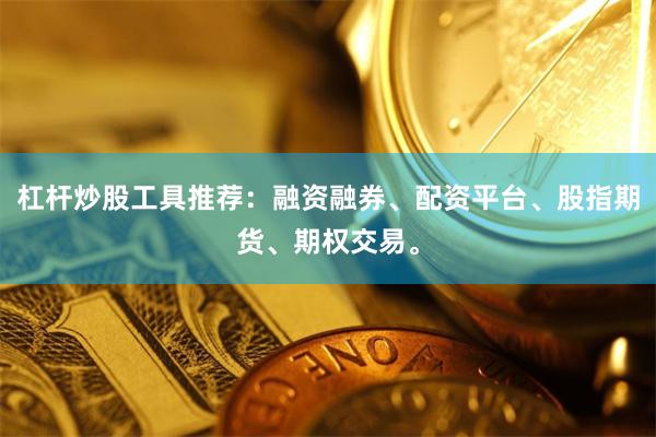 杠杆炒股工具推荐：融资融券、配资平台、股指期货、期权交易。