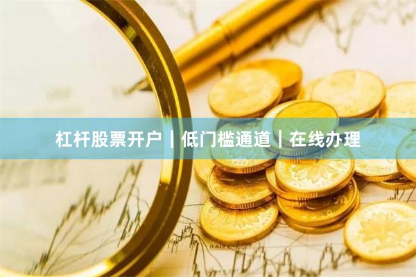 杠杆股票开户｜低门槛通道｜在线办理