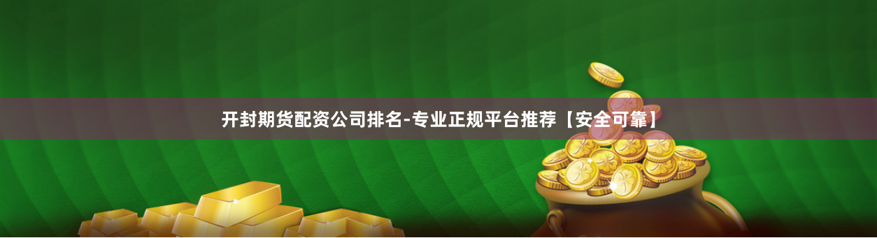 开封期货配资公司排名-专业正规平台推荐【安全可靠】