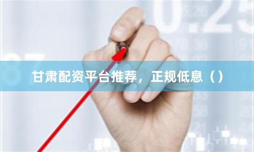 甘肃配资平台推荐，正规低息（）