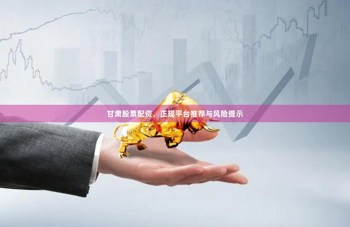 甘肃股票配资，正规平台推荐与风险提示