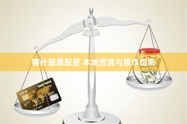 喀什股票配资 本地资源与操作指南