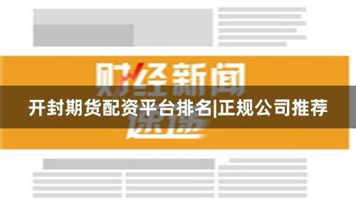 开封期货配资平台排名|正规公司推荐