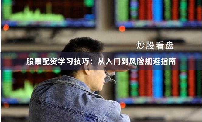 股票配资学习技巧：从入门到风险规避指南