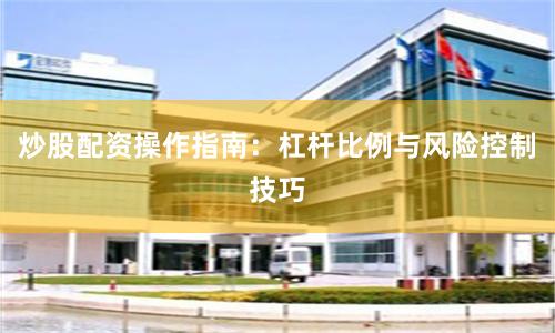 炒股配资操作指南：杠杆比例与风险控制技巧