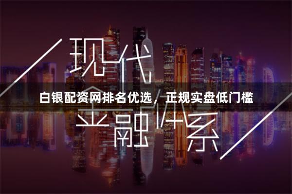 白银配资网排名优选，正规实盘低门槛